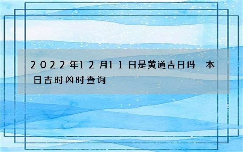 2022年12月11日是黄道吉日吗 本日吉时凶时查询
